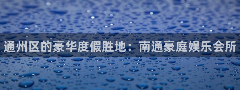 天辰娱乐：通州区的豪华度假胜地：南通豪庭娱乐会所
