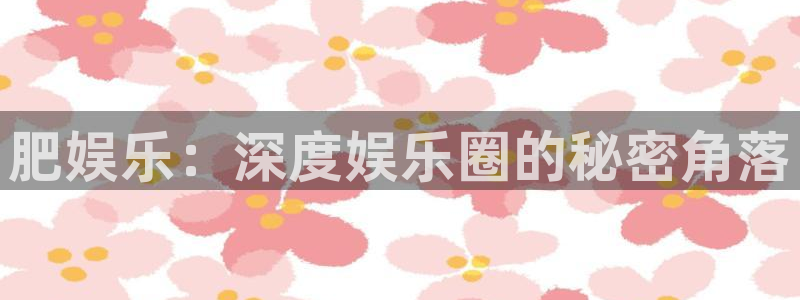 天辰娱乐注册：肥娱乐：深度娱乐圈的秘密角落
