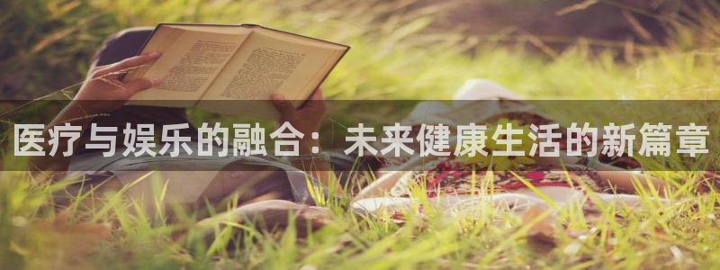 天辰娱乐登录：医疗与娱乐的融合：未来健康生活的新篇章