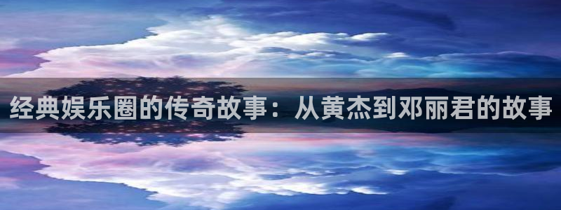 天辰娱乐注册：经典娱乐圈的传奇故事：从黄杰到邓丽君的故事