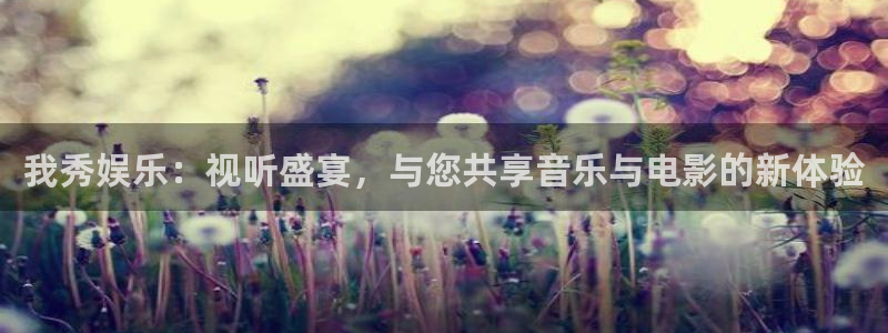 天辰娱乐下载：我秀娱乐：视听盛宴，与您共享音乐与电影的新体验