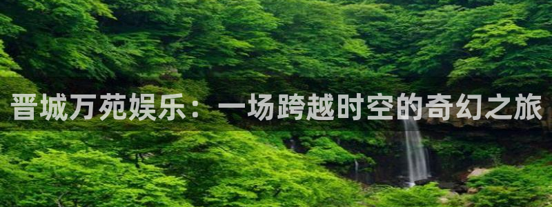 天辰娱乐：晋城万苑娱乐：一场跨越时空的奇幻之旅