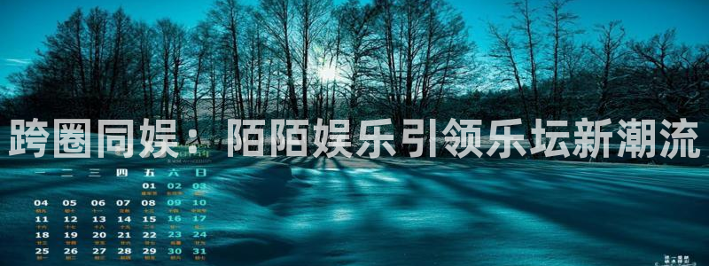 天辰娱乐：跨圈同娱：陌陌娱乐引领乐坛新潮流