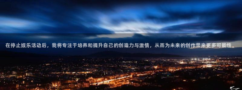 天辰娱乐：在停止娱乐活动后，我将专注于培养和提升自己的创造力与激情，从而为未来的创作带来更多可能性。