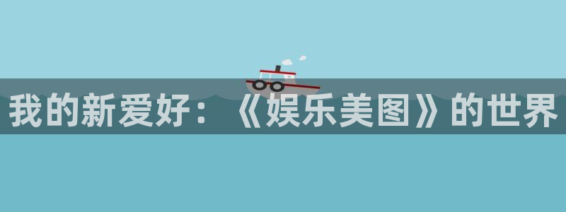 天辰娱乐下载：我的新爱好：《娱乐美图》的世界